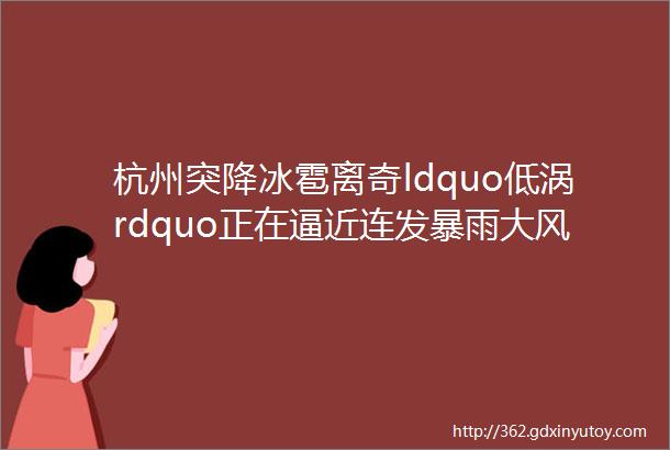 杭州突降冰雹离奇ldquo低涡rdquo正在逼近连发暴雨大风预警