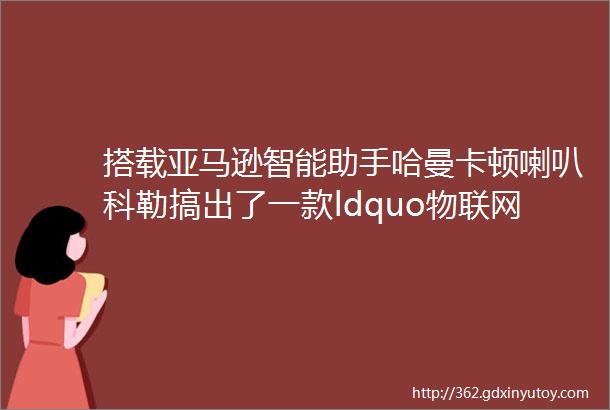 搭载亚马逊智能助手哈曼卡顿喇叭科勒搞出了一款ldquo物联网花洒rdquo