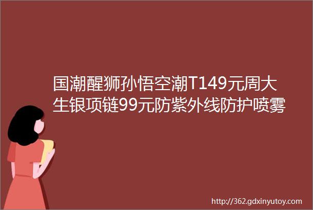 国潮醒狮孙悟空潮T149元周大生银项链99元防紫外线防护喷雾99元手机游戏散热器28元