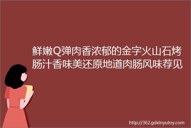 鲜嫩Q弹肉香浓郁的金字火山石烤肠汁香味美还原地道肉肠风味荐见美食