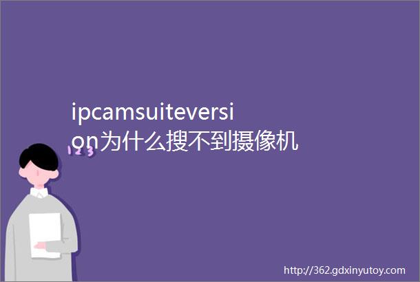 ipcamsuiteversion为什么搜不到摄像机