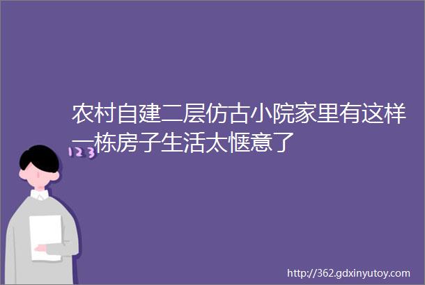 农村自建二层仿古小院家里有这样一栋房子生活太惬意了