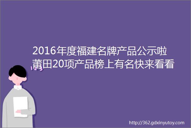 2016年度福建名牌产品公示啦莆田20项产品榜上有名快来看看是哪些