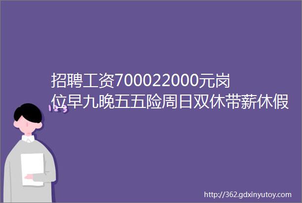 招聘工资700022000元岗位早九晚五五险周日双休带薪休假