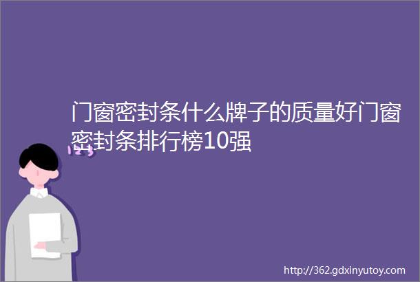 门窗密封条什么牌子的质量好门窗密封条排行榜10强