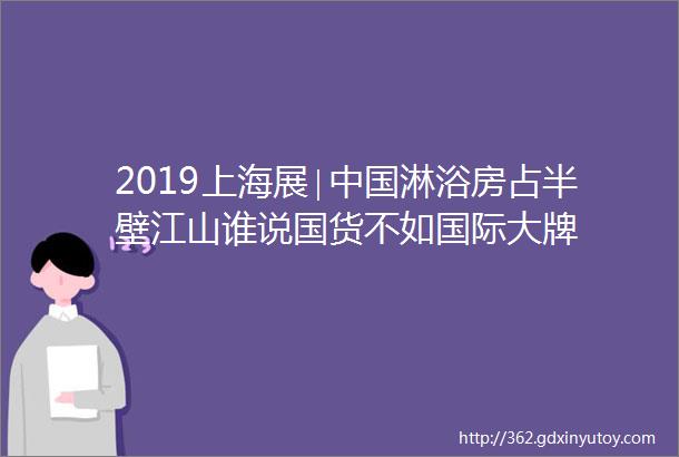 2019上海展∣中国淋浴房占半壁江山谁说国货不如国际大牌