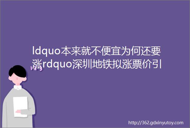 ldquo本来就不便宜为何还要涨rdquo深圳地铁拟涨票价引争议官方回应质疑
