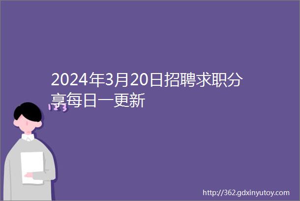 2024年3月20日招聘求职分享每日一更新