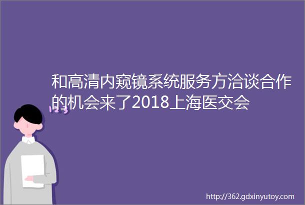 和高清内窥镜系统服务方洽谈合作的机会来了2018上海医交会