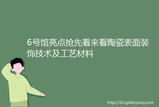 6号馆亮点抢先看来看陶瓷表面装饰技术及工艺材料