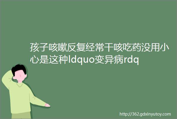 孩子咳嗽反复经常干咳吃药没用小心是这种ldquo变异病rdquo