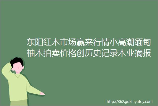 东阳红木市场赢来行情小高潮缅甸柚木拍卖价格创历史记录木业摘报No9