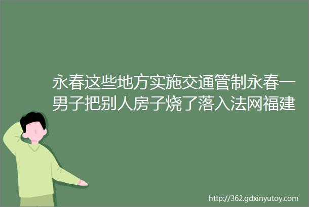 永春这些地方实施交通管制永春一男子把别人房子烧了落入法网福建公布人事涉及21名厅级干部女儿高烧395℃妈妈拦着不让去医院