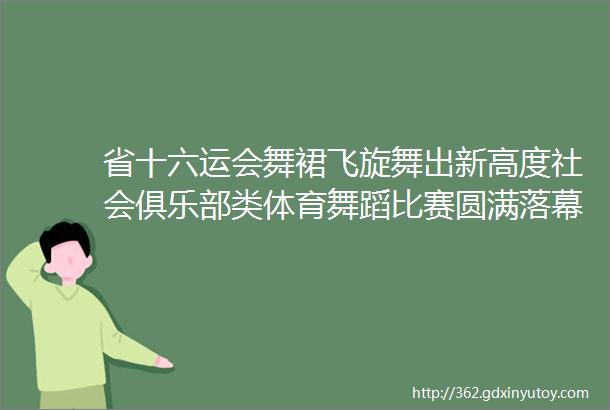 省十六运会舞裙飞旋舞出新高度社会俱乐部类体育舞蹈比赛圆满落幕