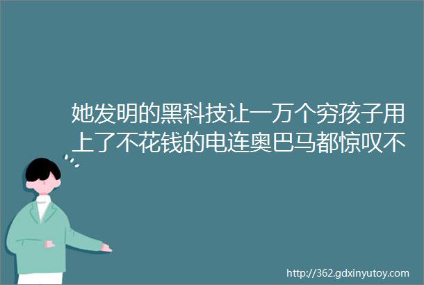 她发明的黑科技让一万个穷孩子用上了不花钱的电连奥巴马都惊叹不已