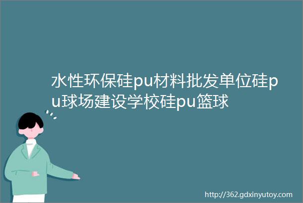 水性环保硅pu材料批发单位硅pu球场建设学校硅pu篮球