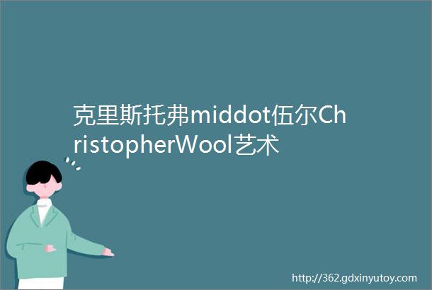 克里斯托弗middot伍尔ChristopherWool艺术与绘画有无穷无尽的可能