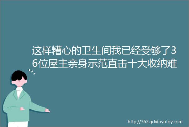 这样糟心的卫生间我已经受够了36位屋主亲身示范直击十大收纳难题